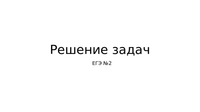 Решение задач ЕГЭ №2 