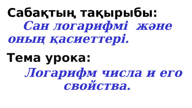 Сабақтың тақырыбы:   Сан логарифмі және оның қасиеттері.   Тема урока:  Логарифм числа и его свойства. 