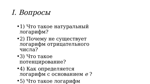 І. Вопросы 1) Что такое натуральный логарифм? 2) Почему не существует логарифм отрицательного числа? 3) Что такое потенцирование? 4) Как определяется логарифм с основанием е ? 5) Что такое логарифм числа? 