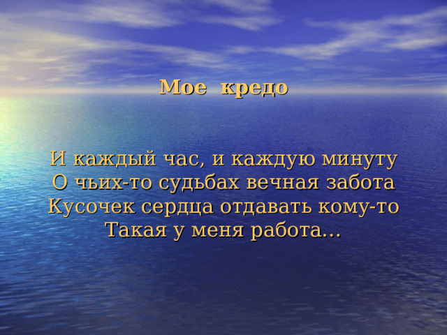 Мое кредо    И каждый час, и каждую минуту  О чьих-то судьбах вечная забота  Кусочек сердца отдавать кому-то  Такая у меня работа… 