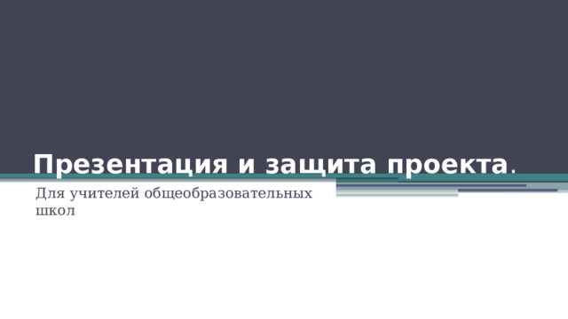 Презентация и защита проекта . Для учителей общеобразовательных школ 