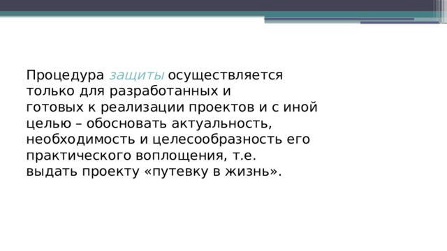    Процедура защиты  осуществляется только для разработанных и  готовых к реализации проектов и с иной целью – обосновать актуальность,  необходимость и целесообразность его практического воплощения, т.е.  выдать проекту «путевку в жизнь». 