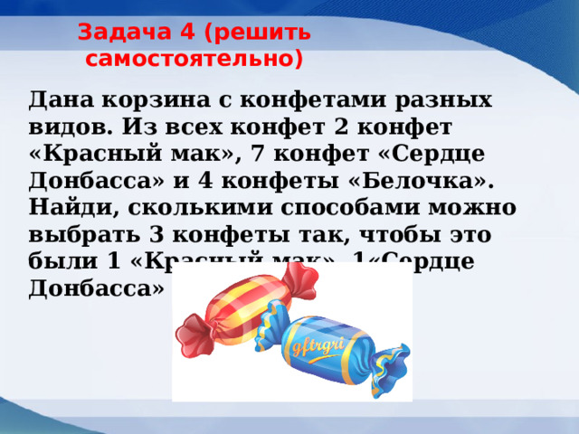 Задача 4 (решить самостоятельно) Дана корзина с конфетами разных видов. Из всех конфет 2 конфет «Красный мак», 7 конфет «Сердце Донбасса» и 4 конфеты «Белочка». Найди, сколькими способами можно выбрать 3 конфеты так, чтобы это были 1 «Красный мак», 1«Сердце Донбасса» и 1 «Белочка»? 