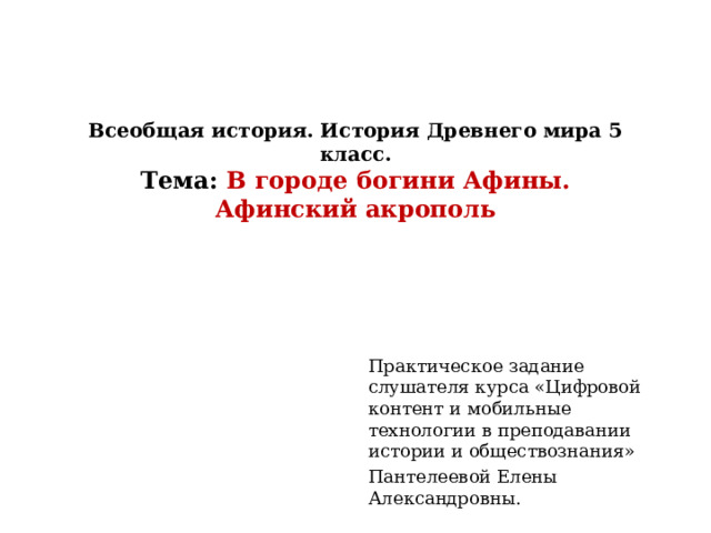 Всеобщая история. История Древнего мира 5 класс.  Тема: В городе богини Афины.  Афинский акрополь Практическое задание слушателя курса «Цифровой контент и мобильные технологии в преподавании истории и обществознания» Пантелеевой Елены Александровны. 