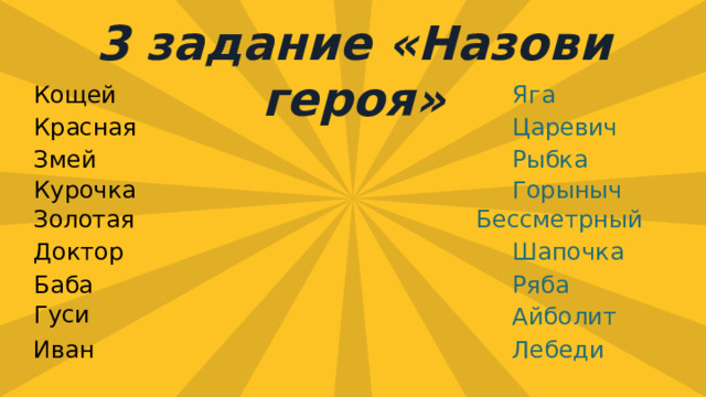 3 задание «Назови героя» Кощей Яга Красная Царевич Змей Рыбка Горыныч Курочка Золотая Бессметрный Доктор Шапочка Ряба Баба Гуси Айболит  Иван Лебеди 