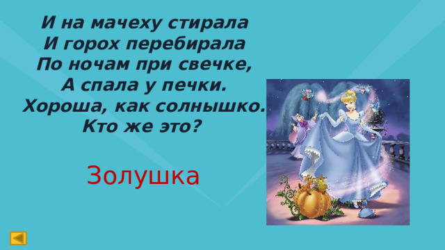 И на мачеху стирала  И горох перебирала  По ночам при свечке,  А спала у печки.  Хороша, как солнышко.  Кто же это?  Золушка 