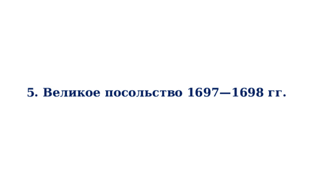 5. Великое посольство 1697—1698 гг.  