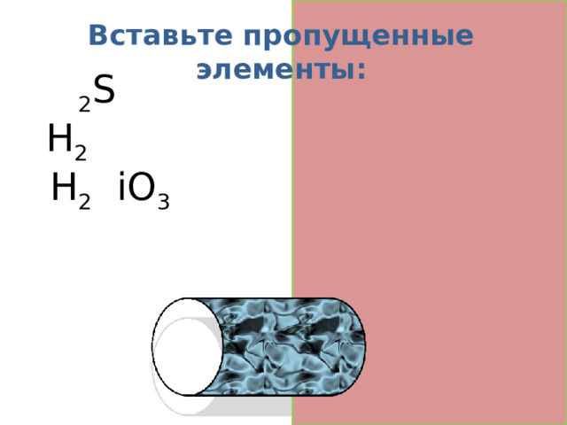 Вставьте пропущенные элементы: H 2 S H 2 O H 2 S iO 3   