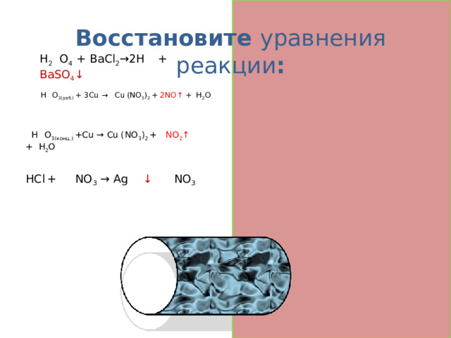 Восстановите уравнения реакции : H 2 S O 4 + BaCl 2 →2H Сl  + BaSO 4 ↓  8 H N O 3(раб.) + 3Cu → 3 Cu l (NO 3 ) 2  + 2NO↑ + 4 H 2 O 4 H N O 3(конц.) +Cu → Cu l (NO 3 ) 2  + 2 NO 2 ↑ + 2 H 2 O HCl  + Ag NO 3 → Ag Cl ↓ + H NO 3  