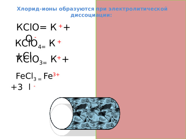 Хлорид-ионы образуются при электролитической диссоциации: КClО= К  + + Cl О  - КClО 4= К  + +Cl О - КClО 3= К + + ClО -  FeСl 3 = Fe 3+  +3 C l -  