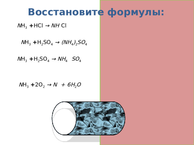 Восстановите формулы: N H 3 + HCl  → NH 4 Cl   2 N H 3 + H 2 SO 4  → (NH 4 ) 2 SO 4  N H 3 + H 2 SO 4  → NH 4 H SO 4   4 N H 3 + 2O 2  → N 2 +  6H 2 O  