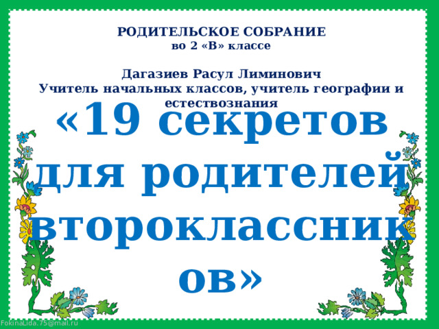 РОДИТЕЛЬСКОЕ СОБРАНИЕ во 2 «В» классе  Дагазиев Расул Лиминович Учитель начальных классов, учитель географии и естествознания «19 секретов для родителей второклассников» 