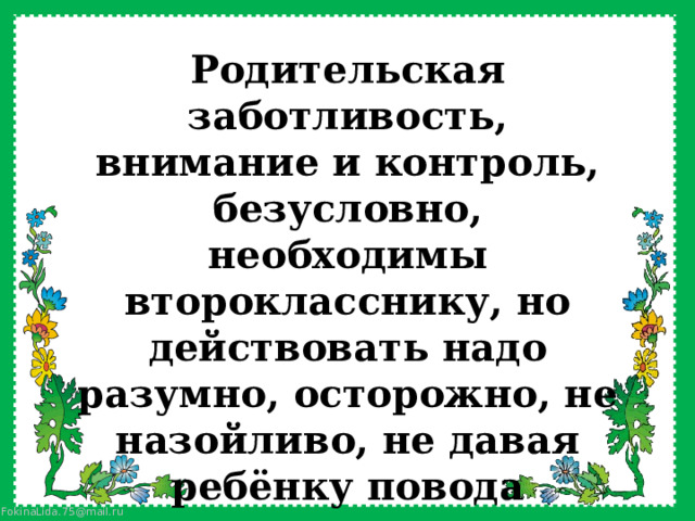 Родительская заботливость, внимание и контроль, безусловно, необходимы второкласснику, но действовать надо разумно, осторожно, не назойливо, не давая ребёнку повода переложить свои обязанности на чужие плечи. 