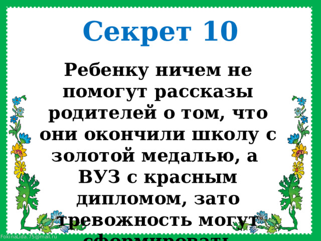 Секрет 10 Ребенку ничем не помогут рассказы родителей о том, что они окончили школу с золотой медалью, а ВУЗ с красным дипломом, зато тревожность могут сформировать    
