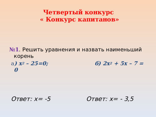Четвертый конкурс  « Конкурс капитанов»     № 1 . Решить уравнения и назвать наименьший корень   а ) х 2 – 25=0; б) 2х 2 + 5х – 7 = 0      Ответ: х= -5 Ответ: х= - 3,5 