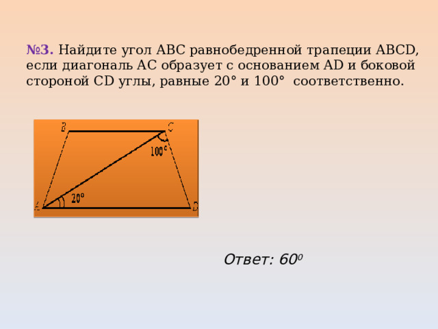 № 3.  Найдите угол АВС равнобедренной трапеции ABCD, если диагональ АС образует с основанием AD и боковой стороной CD углы, равные 20° и 100°  соответственно.   Ответ: 60 0 