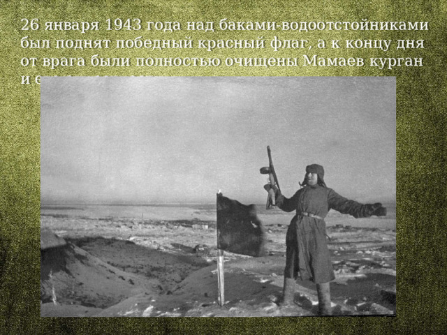 26 января 1943 года над баками-водоотстойниками был поднят победный красный флаг, а к концу дня от врага были полностью очищены Мамаев курган и его окрестности. 