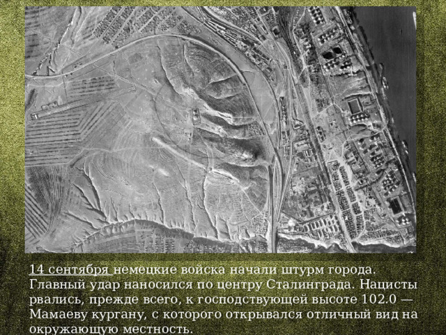 14 сентября немецкие войска начали штурм города. Главный удар наносился по центру Сталинграда. Нацисты рвались, прежде всего, к господствующей высоте 102.0 — Мамаеву кургану, с которого открывался отличный вид на окружающую местность. 