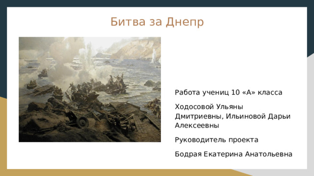 Битва за Днепр Работа учениц 10 «А» класса Ходосовой Ульяны Дмитриевны, Ильиновой Дарьи Алексеевны Руководитель проекта Бодрая Екатерина Анатольевна 