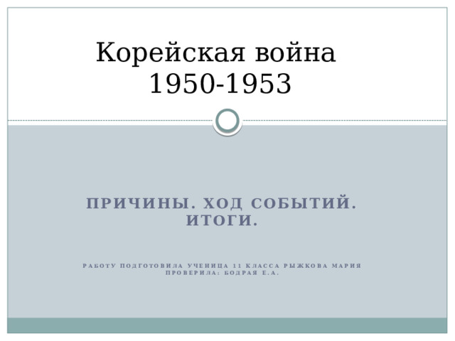 Корейская война  1950-1953 Причины. Ход событий. Итоги.    Работу подготовила ученица 11 класса Рыжкова Мария Проверила: Бодрая Е.А. 
