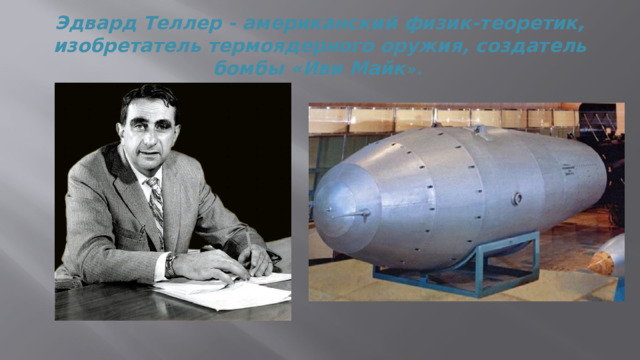 Эдвард Теллер - американский физик-теоретик, изобретатель термоядерного оружия, создатель бомбы «Иви Майк ». 