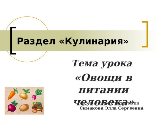 Раздел «Кулинария» Тема урока  «Овощи в питании человека»  Автор: учитель технологии Симакова Элла Сергеевна 