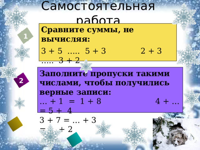 Самостоятельная работа Сравните суммы, не вычисляя: 3 + 5 ….. 5 + 3 2 + 3 ….. 3 + 2 1 + 4 …. 4 + 1 6 + 3 ….. 6 + 3 1 Вставьте Ваш тест Заполните пропуски такими числами, чтобы получились верные записи: … + 1 = 1 + 8 4 + … = 5 + 4 3 + 7 = … + 3 2 + 6 = … + 2 2    