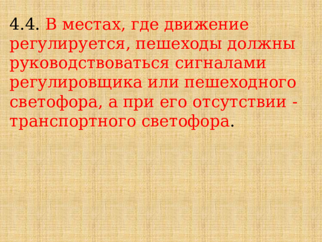 4.4. В местах, где движение регулируется, пешеходы должны руководствоваться сигналами регулировщика или пешеходного светофора, а при его отсутствии - транспортного светофора . 