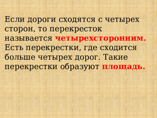 Если дороги сходятся с четырех сторон, то перекресток называется четырехсторонним. Есть перекрестки, где сходится больше четырех дорог. Такие перекрестки образуют площадь.   