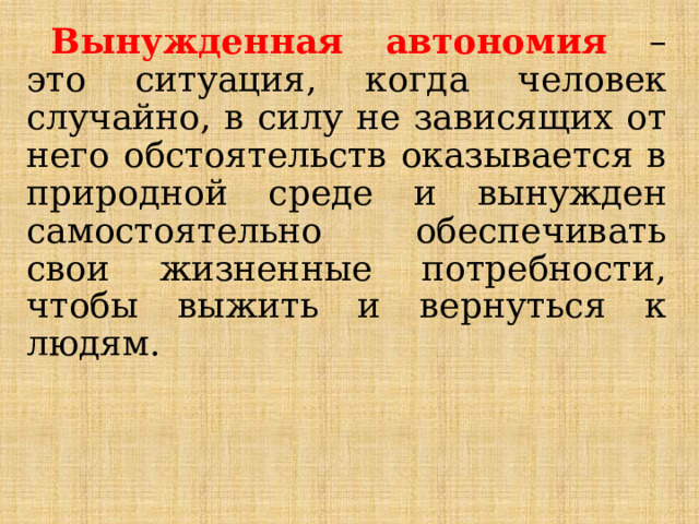 Вынужденная автономия – это ситуация, когда человек случайно, в силу не зависящих от него обстоятельств оказывается в природной среде и вынужден самостоятельно обеспечивать свои жизненные потребности, чтобы выжить и вернуться к людям. 