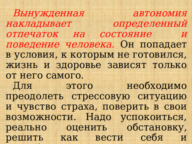 Вынужденная автономия накладывает определенный отпечаток на состояние и поведение человека. Он попадает в условия, к которым не готовился, жизнь и здоровье зависят только от него самого. Для этого необходимо преодолеть стрессовую ситуацию и чувство страха, поверить в свои возможности. Надо успокоиться, реально оценить обстановку, решить как вести себя и разработать план своих действий. 