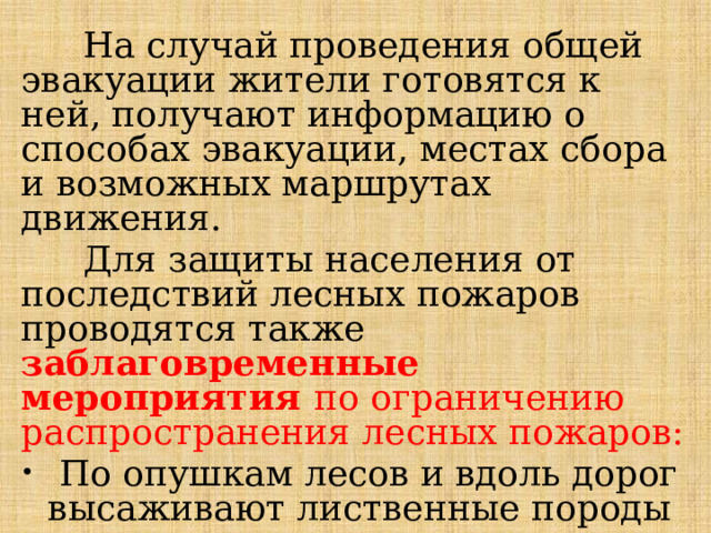  На случай проведения общей эвакуации жители готовятся к ней, получают информацию о способах эвакуации, местах сбора и возможных маршрутах движения.  Для защиты населения от последствий лесных пожаров проводятся также заблаговременные мероприятия по ограничению распространения лесных пожаров:  По опушкам лесов и вдоль дорог высаживают лиственные породы деревьев. 