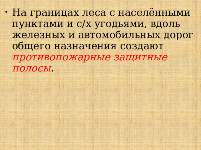 На границах леса с населёнными пунктами и с/х угодьями, вдоль железных и автомобильных дорог общего назначения создают противопожарные защитные полосы . 