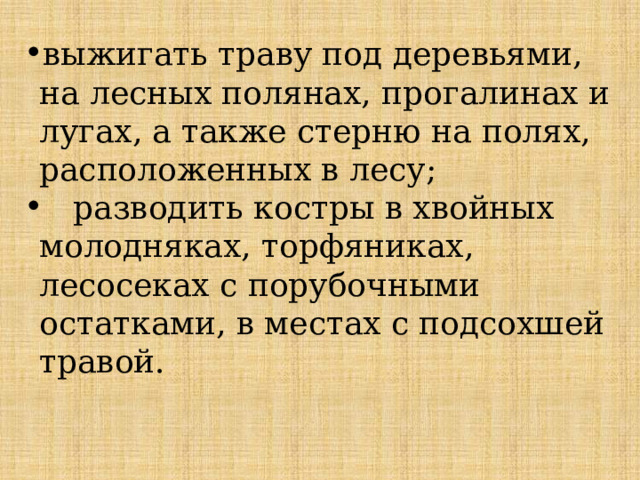 выжигать траву под деревьями, на лесных полянах, прогалинах и лугах, а также стерню на полях, расположенных в лесу;  разводить костры в хвойных молодняках, торфяниках, лесосеках с порубочными остатками, в местах с подсохшей травой. 