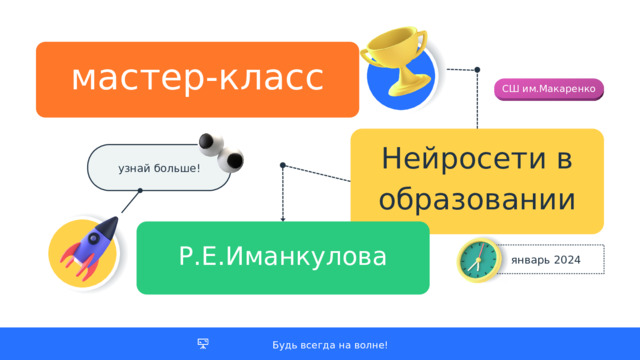 мастер-класс СШ им.Макаренко Нейросети в образовании узнай больше! Р.Е.Иманкулова январь 2024 Будь всегда на волне! 