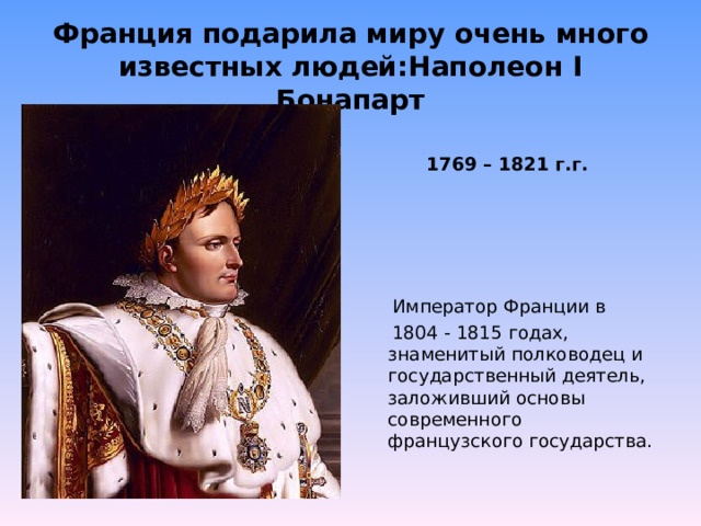 Франция подарила миру очень много известных людей:Наполеон I Бонапарт  1769 – 1821 г.г.  Император Франции в  1804 - 1815 годах, знаменитый полководец и государственный деятель, заложивший основы современного французского государства. 