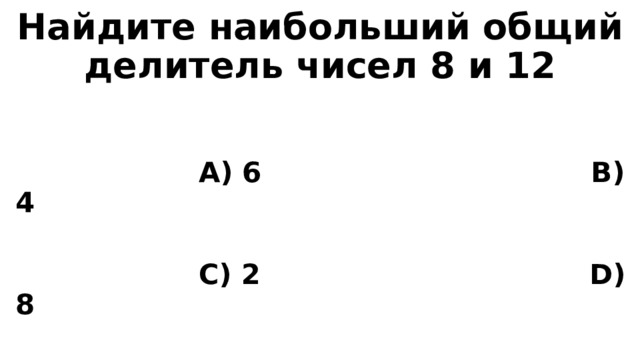 Найдите наибольший общий делитель чисел 8 и 12    А) 6 B) 4   C) 2 D) 8  