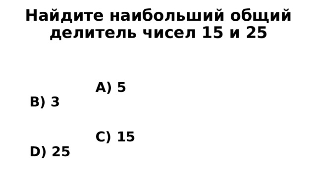 Найдите наибольший общий делитель чисел 15 и 25    А) 5 B) 3   C) 15 D) 25 