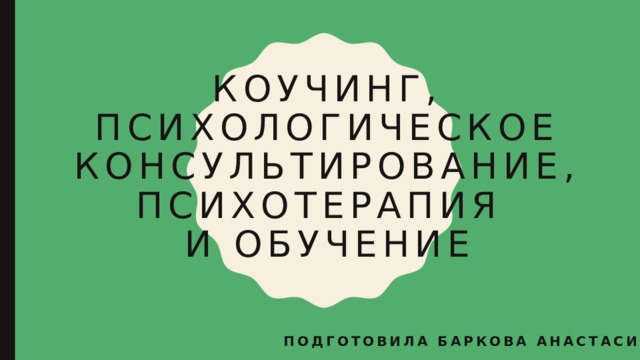 Коучинг, психологическое консультирование, психотерапия  и обучение Подготовила Баркова Анастасия 