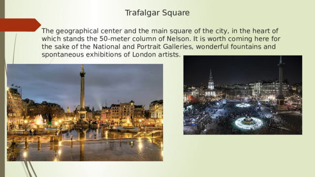  Trafalgar Square   The geographical center and the main square of the city, in the heart of which stands the 50-meter column of Nelson. It is worth coming here for the sake of the National and Portrait Galleries, wonderful fountains and spontaneous exhibitions of London artists. 