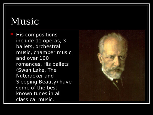 Music His compositions include 11 operas, 3 ballets, orchestral music, chamber music and over 100 romances. His ballets (Swan Lake, The Nutcracker and Sleeping Beauty) have some of the best known tunes in all classical music. 