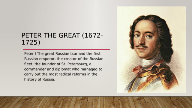 Peter the Great (1672-1725) Peter I The great Russian tsar and the first Russian emperor, the creator of the Russian fleet, the founder of St. Petersburg, a commander and diplomat who managed to carry out the most radical reforms in the history of Russia. 