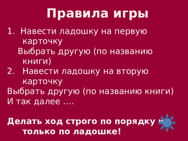 Правила игры 1. Навести ладошку на первую карточку  Выбрать другую (по названию книги) Навести ладошку на вторую карточку Выбрать другую (по названию книги) И так далее …. Делать ход строго по порядку и только по ладошке! Можно проверить свой выбор, нажав на 