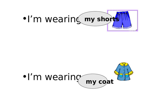 my shorts I’m wearing… I’m wearing…  my coat 
