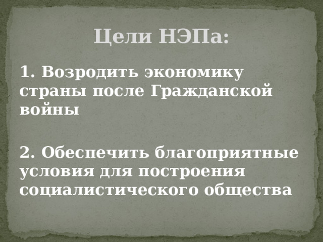 Цели НЭПа: 1. Возродить экономику страны после Гражданской войны  2. Обеспечить благоприятные условия для построения социалистического общества 