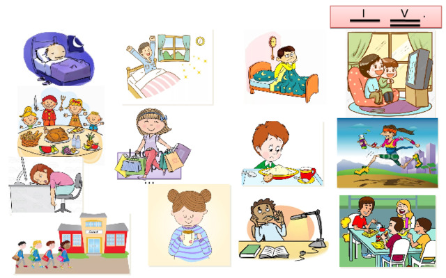 I V . I sleep… I go to bed… I get up… I watch a DVD… I eat dinner… I do the shopping… I go jogging… I have breakfast… I work on computer… I do my homework… I have a cup of tea… I have lunch… I go to school… 