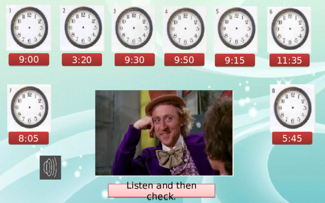 9:00 3:20 9:30 9:50 9:15 11:35 8:05 5:45 Listen and then check. 