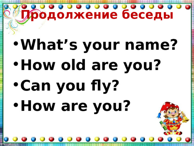 Продолжение беседы What’s your name? How old are you? Can you fly? How are you? 