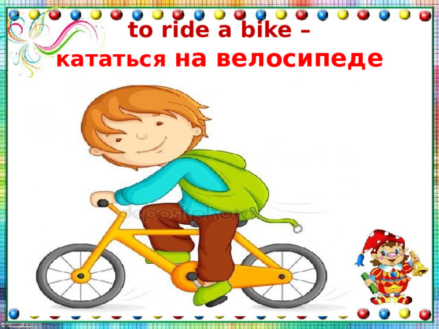 to ride a bike –  кататься на велосипеде   