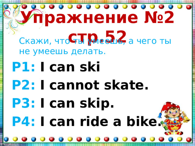 Упражнение №2 стр.52  Скажи, что ты умеешь, а чего ты не умеешь делать. P1: I can ski P2: I cannot skate. P3: I can skip. P4: I can ride a bike. 